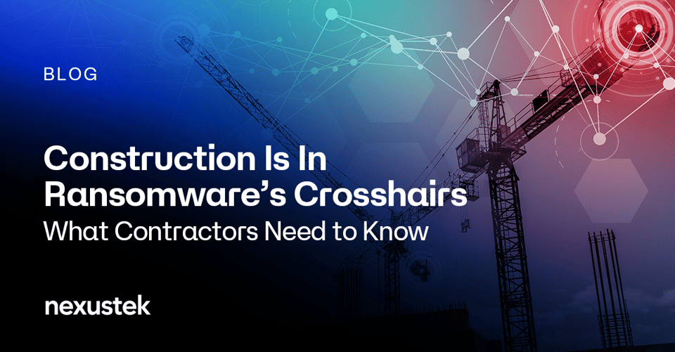 NexusTek_Construction_Is_In_Ransomwares_Crosshairs_What_Contractors_Need_to_Know_Blog_Main_Draft_v1.0A_0926