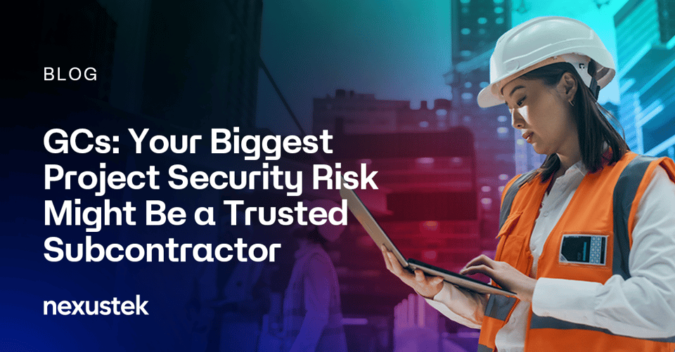 NexusTek_GCs_Your_Biggest_Project_Security_Risk_Might_Be_a_Trusted_Subcontractor_Blog_Main_Draft_v1.0_0826