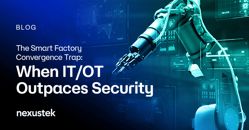 NexusTek_The_Smart_Factory_Convergence_Trap_When_ITOT_Outpaces_Security_Blog_Main_Draft_v1.0B_0826