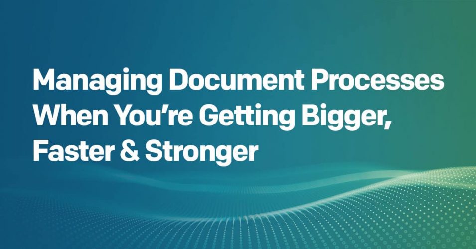Managing Document Processes When You’re Getting Bigger, Faster & Stronger